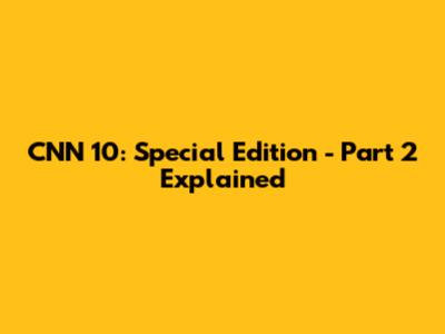 CNN 10: Special Edition - Part 2 Explained