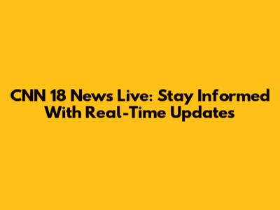 CNN 18 News Live: Stay Informed With Real-Time Updates
