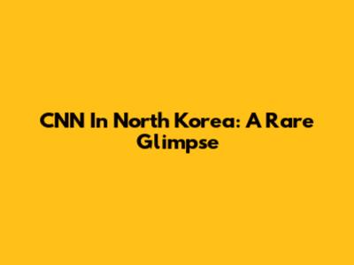 CNN In North Korea: A Rare Glimpse