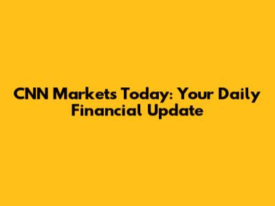 CNN Markets Today: Your Daily Financial Update
