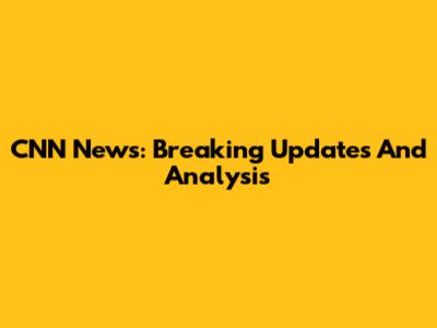 CNN News: Breaking Updates And Analysis