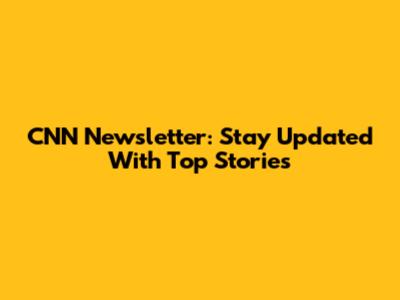 CNN Newsletter: Stay Updated With Top Stories