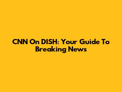 CNN On DISH: Your Guide To Breaking News