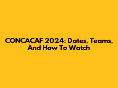 CONCACAF 2024: Dates, Teams, And How To Watch