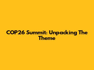 COP26 Summit: Unpacking The Theme