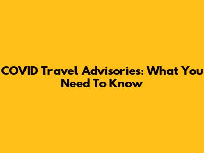 COVID Travel Advisories: What You Need To Know