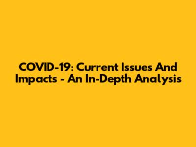 COVID-19: Current Issues And Impacts - An In-Depth Analysis