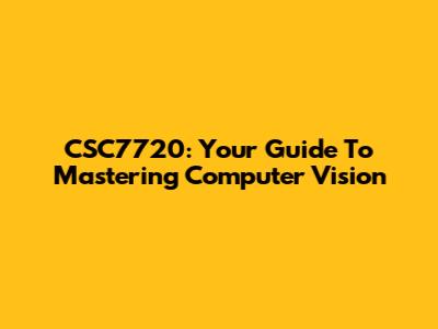 CSC7720: Your Guide To Mastering Computer Vision
