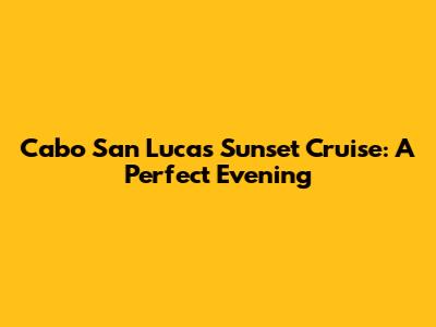Cabo San Lucas Sunset Cruise: A Perfect Evening