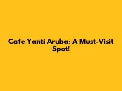 Cafe Yanti Aruba: A Must-Visit Spot!