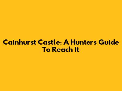 Cainhurst Castle: A Hunter's Guide To Reach It