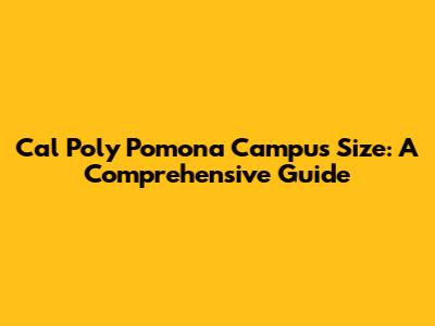 Cal Poly Pomona Campus Size: A Comprehensive Guide