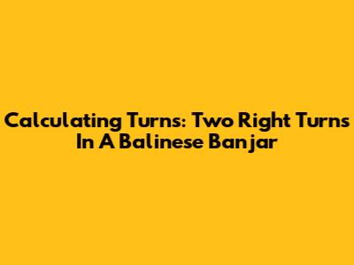 Calculating Turns: Two Right Turns In A Balinese Banjar