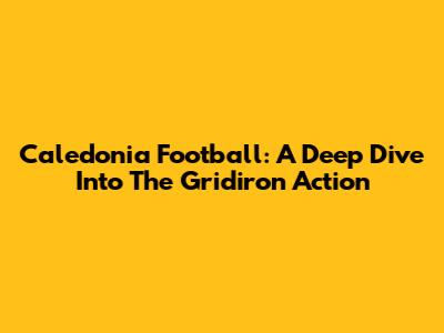 Caledonia Football: A Deep Dive Into The Gridiron Action