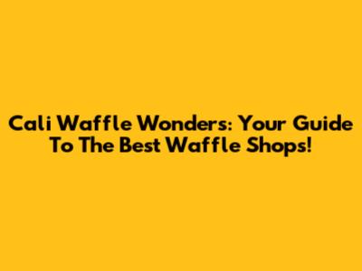 Cali Waffle Wonders: Your Guide To The Best Waffle Shops!