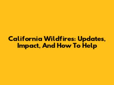 California Wildfires: Updates, Impact, And How To Help