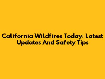 California Wildfires Today: Latest Updates And Safety Tips