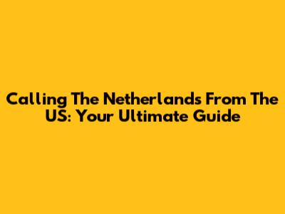 Calling The Netherlands From The US: Your Ultimate Guide