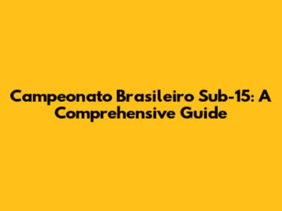 Campeonato Brasileiro Sub-15: A Comprehensive Guide