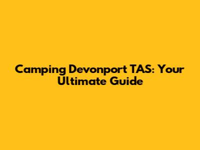 Camping Devonport TAS: Your Ultimate Guide