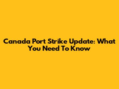 Canada Port Strike Update: What You Need To Know