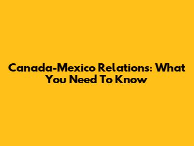 Canada-Mexico Relations: What You Need To Know