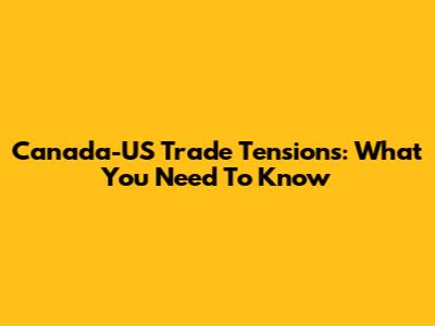 Canada-US Trade Tensions: What You Need To Know