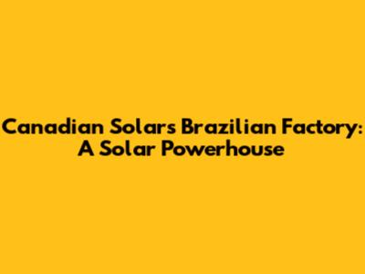 Canadian Solar's Brazilian Factory: A Solar Powerhouse