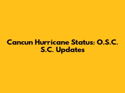 Cancun Hurricane Status: O.S.C. S.C. Updates