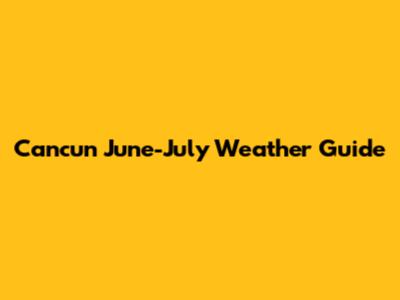 Cancun June-July Weather Guide