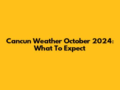 Cancun Weather October 2024: What To Expect