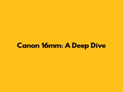 Canon 16mm: A Deep Dive