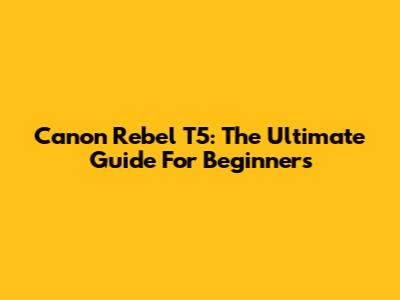 Canon Rebel T5: The Ultimate Guide For Beginners