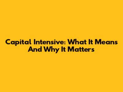 Capital Intensive: What It Means And Why It Matters