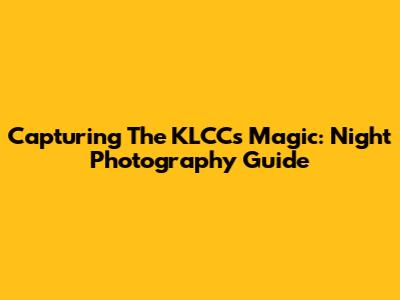 Capturing The KLCC's Magic: Night Photography Guide