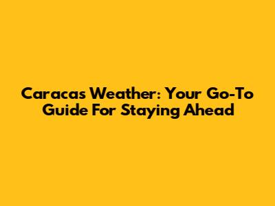 Caracas Weather: Your Go-To Guide For Staying Ahead