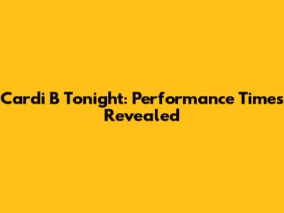 Cardi B Tonight: Performance Times Revealed