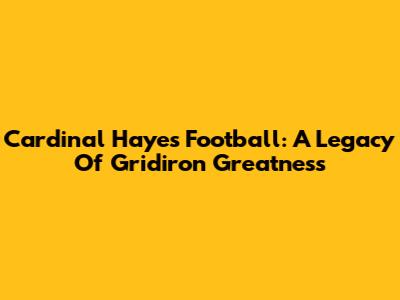 Cardinal Hayes Football: A Legacy Of Gridiron Greatness