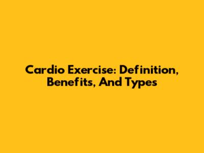 Cardio Exercise: Definition, Benefits, And Types