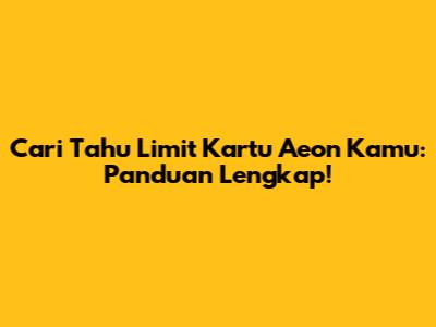 Cari Tahu Limit Kartu Aeon Kamu: Panduan Lengkap!
