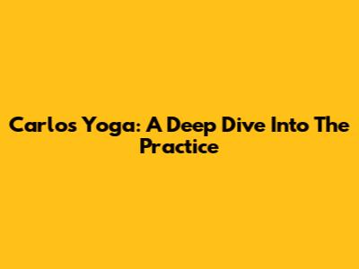 Carlos Yoga: A Deep Dive Into The Practice