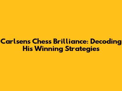 Carlsen's Chess Brilliance: Decoding His Winning Strategies