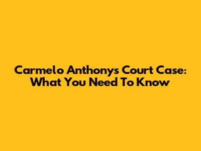 Carmelo Anthony's Court Case: What You Need To Know