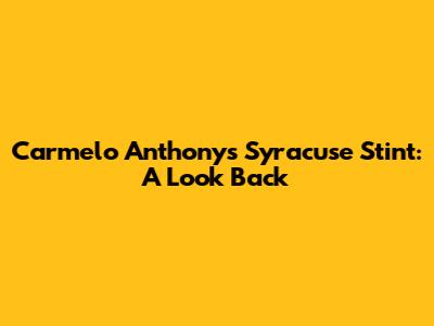 Carmelo Anthony's Syracuse Stint: A Look Back