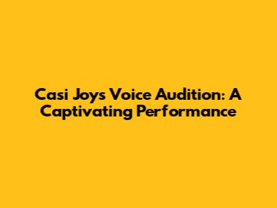 Casi Joy's Voice Audition: A Captivating Performance