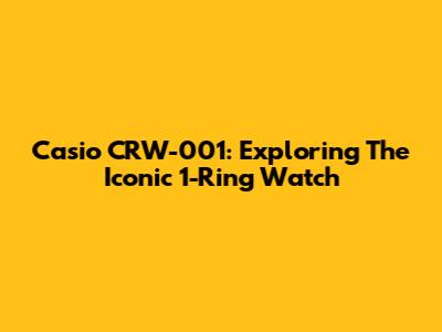Casio CRW-001: Exploring The Iconic 1-Ring Watch