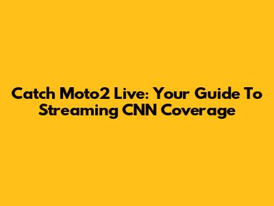 Catch Moto2 Live: Your Guide To Streaming CNN Coverage
