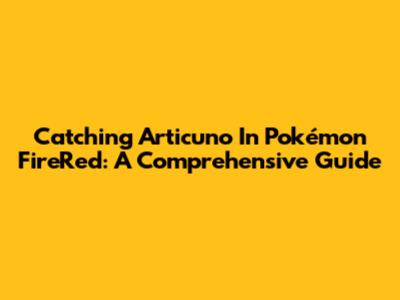 Catching Articuno In Pokémon FireRed: A Comprehensive Guide