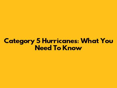 Category 5 Hurricanes: What You Need To Know