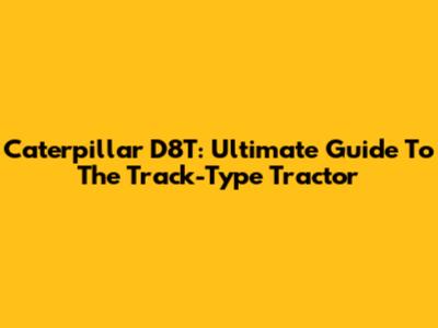 Caterpillar D8T: Ultimate Guide To The Track-Type Tractor